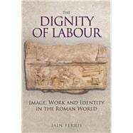 The Dignity of Labour Image, Work and Identity in the Roman World