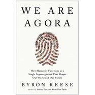We Are Agora How Humanity Functions as a Single Superorganism That Shapes Our World and Our Future