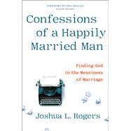 Confessions of a Happily Married Man Finding God in the Messiness of Marriage