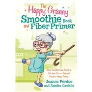 The Happy Granny Smoothie Book and Fiber Primer Using Smoothies and Juices to Get Your Five-a-Day and Regain a Happy Tummy