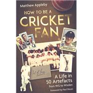 How to be a Cricket Fan A Life in 50 Artefacts from WG to Wisden