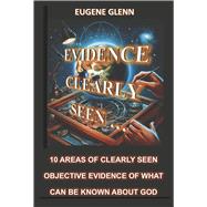 Evidence Clearly Seen 10 Areas of Clearly Seen Objective Evidence of What Can Be Known About God