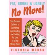 Fat, Broke & Lonely No More!: Your Personal Solution to Overeating, Overspending, and Looking for Love in All the Wrong Places