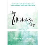 The Wholeness Map for Divorce A Real-World Wholesome Guide to Heal Life's Holes & Transform from Divorce