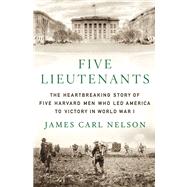 Five Lieutenants The Heartbreaking Story of Five Harvard Men Who Led America to Victory in World War I