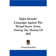 Eight Months' Campaign Against the Bengal Sepoy Army, During the Mutiny of 1857