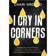 I Cry in Corners Embracing Your Feelings, Throat-Punching Anxiety, and Managing Your Emotions Well