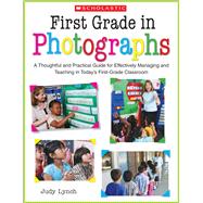 First Grade in Photographs A Thoughtful and Practical Guide for Managing and Teaching Literacy in the First Five Weeks and Throughout the Year