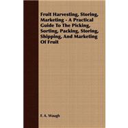Fruit Harvesting, Storing, Marketing - a Practical Guide to the Picking, Sorting, Packing, Storing, Shipping, and Marketing of Fruit