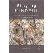 Staying Mindful How to Deepen Your Experience of Mindfulness and Appreciate Your Life