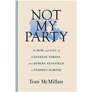 Not My Party The Rise and Fall of Canadian Tories, from Robert Stanfield to Stephen Harper
