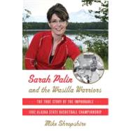 Sarah Palin and the Wasilla Warriors The True Story of the Improbable 1982 Alaska State Basketball Championship