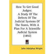 How to Get Good Judges : A Study of the Defects of the Judicial Systems of the States, with A Plan for A Scientific Judicial System (1892)
