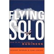 Flying Solo : How to Go It Alone in Business