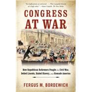 Congress at War How Republican Reformers Fought the Civil War, Defied Lincoln, Ended Slavery, and Remade America