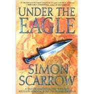 Under the Eagle A Tale of Military Adventure and Reckless Heroism with the Roman Legions