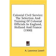 Colonial Civil Service : The Selection and Training of Colonial Officials in England, Holland and France (1900)