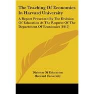 Teaching of Economics in Harvard University : A Report Presented by the Division of Education at the Request of the Department of Economics (1917)