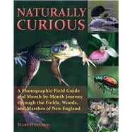 Naturally Curious A Photographic Field Guide and Month-By-Month Journey Through the Fields, Woods, and Marshes of New England