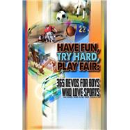 Have Fun, Try Hard, Play Fair 365 Devos for Boys Who Love Sports