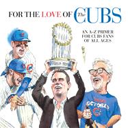 For the Love of the Cubs An A–Z Primer for Cubs Fans of All Ages