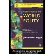 Constructing the World Polity : Essays on International Institutionalization