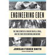 Engineering Eden The True Story of a Violent Death, a Trial, and the Fight over Controlling Nature