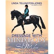 Dressage with Mind, Body & Soul A 21st-Century Approach to the Science and Spirituality of Riding and Horse-And-Rider Well-Being