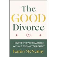 The Good Divorce How to End Your Marriage Without Ending Your Family