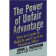 The Power of Unfair Advantage How to Create It, Build it, and Use It to Maximum