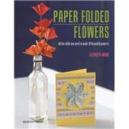 Paper Folded Flowers All the skills you need to make 21 beautiful projects