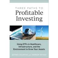 Three Paths to Profitable Investing : Using ETFs in Healthcare, Infrastructure, and the Environment to Grow Your Assets
