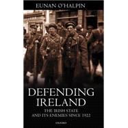 Defending Ireland The Irish State and Its Enemies since 1922