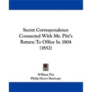 Secret Correspondence Connected With Mr. Pitt's Return to Office in 1804
