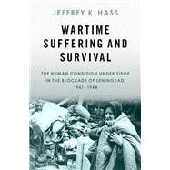 Wartime Suffering and Survival The Human Condition under Siege in the Blockade of Leningrad, 1941-1944