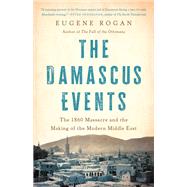 The Damascus Events The 1860 Massacre and the Making of the Modern Middle East