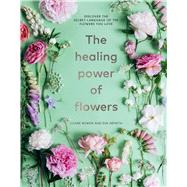 The Healing Power of Flowers Discover the Secret Language of the Flowers You Love