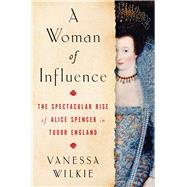 A Woman of Influence The Spectacular Rise of Alice Spencer in Tudor England