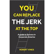 You can Replace the Jerk at the Top A Guide to Success in Corporate America