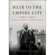 Heir to the Empire City New York and the Making of Theodore Roosevelt