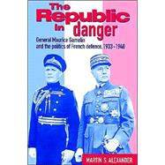 The Republic in Danger: General Maurice Gamelin and the Politics of French Defence, 1933â€“1940