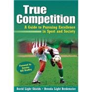 True Competition : A Guide to Pursuing Excellence in Sport and Society