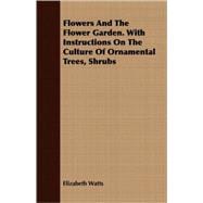 Flowers And The Flower Garden: With Instructions on the Culture of Ornamental Trees, Shrubs