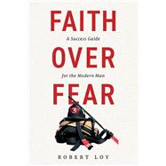 Faith Over Fear A Success Guide for the Modern Man