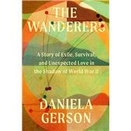 The Wanderers A Story of Exile, Survival, and Unexpected Love in the Shadow of World War II