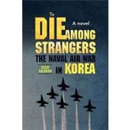 To Die Among Strangers: The Naval Air War in Korea: a Novel