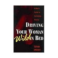Driving Your Woman Wild In Bed A Man's Guide to Satisfying Women