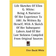 Life Sketches of Ellen G. White: Being a Narrative of Her Experience to 1881 As Written by Herself; With a Sketch of Her Subsequent Labors and of Her Last Sickness Compiled from Origi