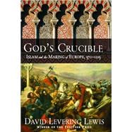 God's Crucible Islam and the Making of Europe, 570-1215