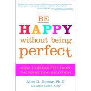 Be Happy Without Being Perfect : How to Break Free from the Perfection Deception in All Aspects of Your Life